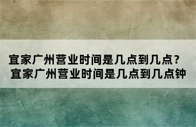 宜家广州营业时间是几点到几点？ 宜家广州营业时间是几点到几点钟